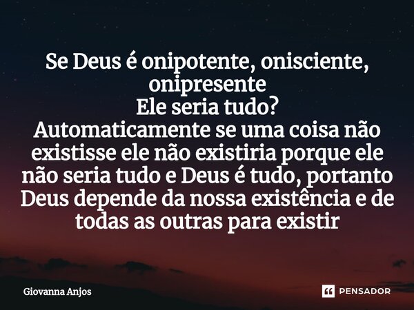 ⁠Se Deus é onipotente, onisciente, onipresente Ele seria tudo? Automaticamente se uma coisa não existisse ele não existiria porque ele não seria tudo e Deus é t... Frase de Giovanna Anjos.