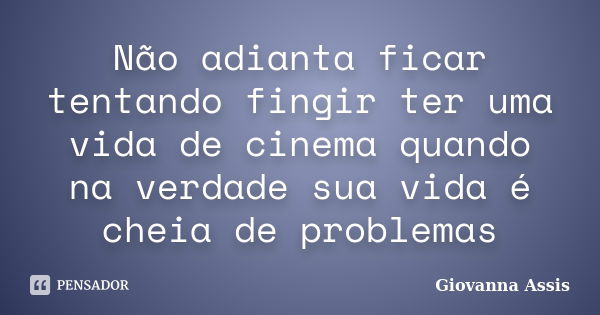 Não adianta ficar tentando fingir ter uma vida de cinema quando na verdade sua vida é cheia de problemas... Frase de Giovanna Assis.