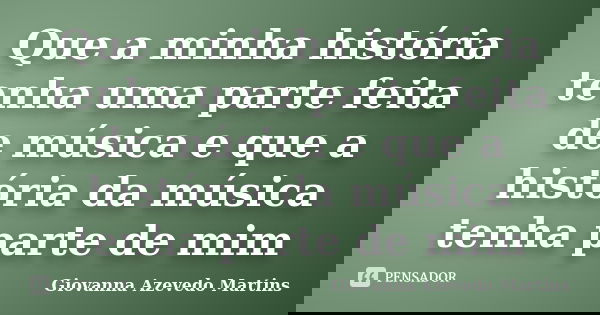 Que a minha história tenha uma parte feita de música e que a história da música tenha parte de mim... Frase de Giovanna Azevedo Martins.