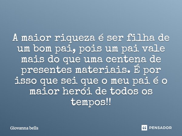 A maior riqueza é ser filha de um bom pai, pois um pai vale mais do que uma centena de presentes materiais. É por isso que sei que o meu pai é o maior herói de ... Frase de Giovanna Bells.