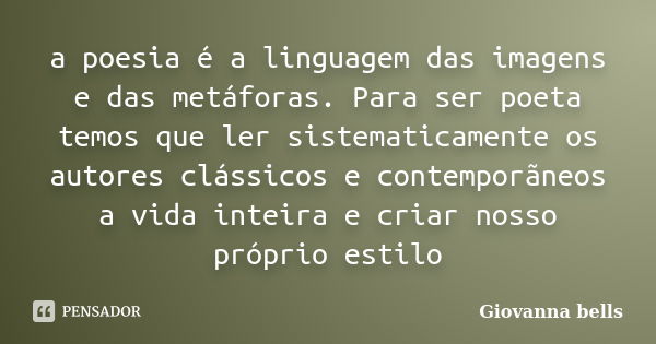 a poesia é a linguagem das imagens e das metáforas. Para ser poeta temos que ler sistematicamente os autores clássicos e contemporãneos a vida inteira e criar n... Frase de Giovanna Bells.