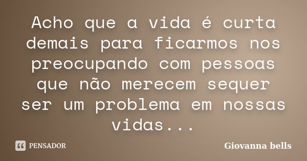 Acho que a vida é curta demais para ficarmos nos preocupando com pessoas que não merecem sequer ser um problema em nossas vidas...... Frase de Giovanna Bells.