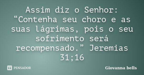 Assim diz o Senhor: “Contenha seu choro e as suas lágrimas, pois o seu sofrimento será recompensado.” Jeremias 31;16... Frase de Giovanna Bells.