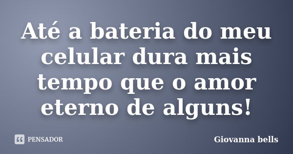 Até a bateria do meu celular dura mais tempo que o amor eterno de alguns!... Frase de Giovanna Bells.