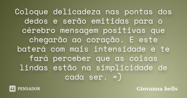 Coloque delicadeza nas pontas dos dedos e serão emitidas para o cérebro mensagem positivas que chegarão ao coração. E este baterá com mais intensidade e te fará... Frase de Giovanna Bells.