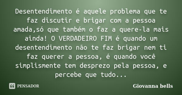 Desentendimento é aquele problema que te faz discutir e brigar com a pessoa amada,só que também o faz a quere-la mais ainda! O VERDADEIRO FIM é quando um desent... Frase de Giovanna Bells.