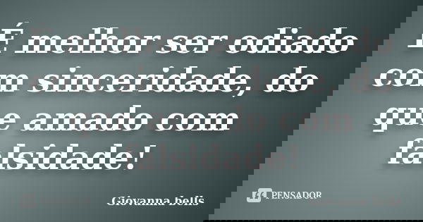É melhor ser odiado com sinceridade, do que amado com falsidade!... Frase de Giovanna Bells.