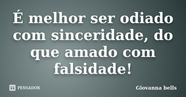 É melhor ser odiado com sinceridade, do que amado com falsidade!... Frase de Giovanna Bells.