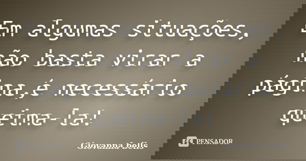 Em algumas situações, não basta virar a página,é necessário queima-la!... Frase de Giovanna Bells.