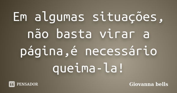 Em algumas situações, não basta virar a página,é necessário queima-la!... Frase de Giovanna Bells.