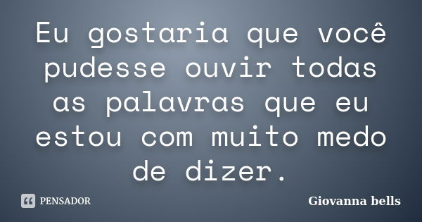 Eu gostaria que você pudesse ouvir todas as palavras que eu estou com muito medo de dizer.... Frase de Giovanna Bells.