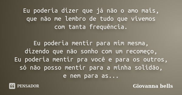 Eu poderia dizer que já não o amo mais, que não me lembro de tudo que vivemos com tanta frequência. Eu poderia mentir para mim mesma, dizendo que não sonho com ... Frase de Giovanna Bells.