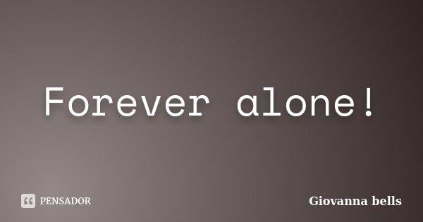 Forever alone!... Frase de Giovanna Bells.