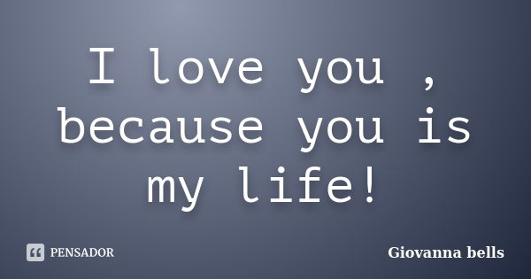 I love you , because you is my life!... Frase de Giovanna Bells.