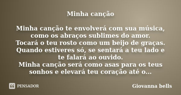 Minha canção Minha canção te envolverá com sua música, como os abraços sublimes do amor. Tocará o teu rosto como um beijo de graças. Quando estiveres só, se sen... Frase de Giovanna Bells.