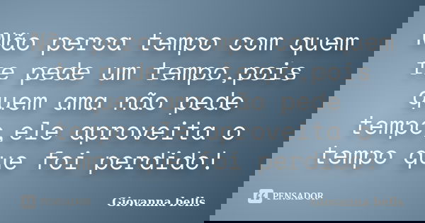 Não perca tempo com quem te pede um tempo,pois quem ama não pede tempo,ele aproveita o tempo que foi perdido!... Frase de Giovanna Bells.