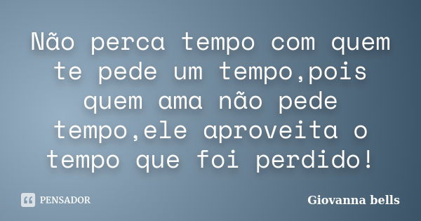 Não perca tempo com quem te pede um tempo,pois quem ama não pede tempo,ele aproveita o tempo que foi perdido!... Frase de Giovanna Bells.