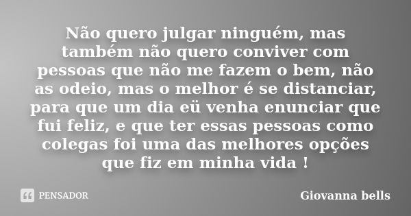 Não quero julgar ninguém, mas também não quero conviver com pessoas que não me fazem o bem, não as odeio, mas o melhor é se distanciar, para que um dia eü venha... Frase de Giovanna Bells.