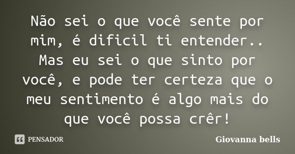 Não sei o que você sente por mim, é dificil ti entender.. Mas eu sei o que sinto por você, e pode ter certeza que o meu sentimento é algo mais do que você possa... Frase de Giovanna Bells.