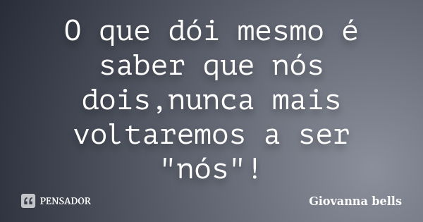 O que dói mesmo é saber que nós dois,nunca mais voltaremos a ser "nós"!... Frase de Giovanna Bells.