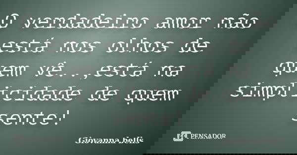 O verdadeiro amor não está nos olhos de quem vê..,está na simplicidade de quem sente!... Frase de Giovanna Bells.