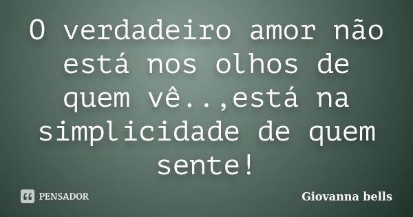 O verdadeiro amor não está nos olhos de quem vê..,está na simplicidade de quem sente!... Frase de Giovanna Bells.