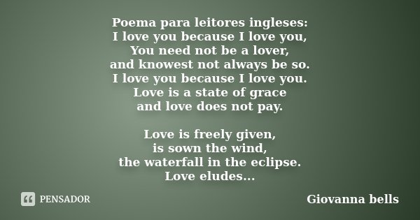 Poema para leitores ingleses: I love you because I love you, You need not be a lover, and knowest not always be so. I love you because I love you. Love is a sta... Frase de Giovanna Bells.