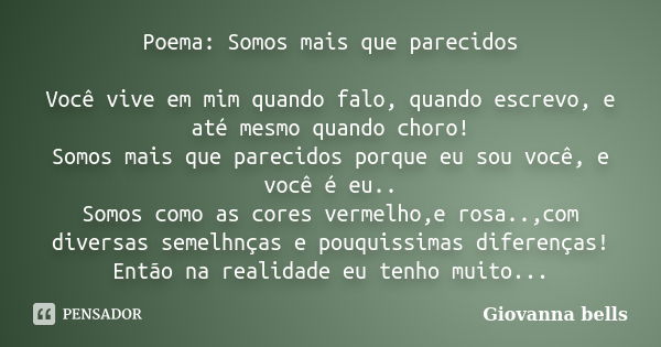 Poema: Somos mais que parecidos Você vive em mim quando falo, quando escrevo, e até mesmo quando choro! Somos mais que parecidos porque eu sou você, e você é eu... Frase de Giovanna Bells.