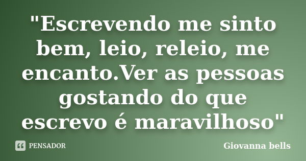 "Escrevendo me sinto bem, leio, releio, me encanto.Ver as pessoas gostando do que escrevo é maravilhoso"... Frase de Giovanna Bells.