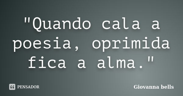 "Quando cala a poesia, oprimida fica a alma."... Frase de Giovanna Bells.