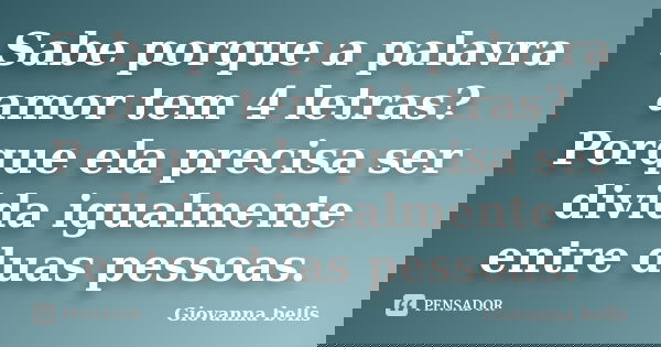 Sabe porque a palavra amor tem 4 letras? Porque ela precisa ser divida igualmente entre duas pessoas.... Frase de Giovanna Bells.