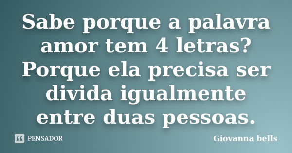 Sabe porque a palavra amor tem 4 letras? Porque ela precisa ser divida igualmente entre duas pessoas.... Frase de Giovanna Bells.