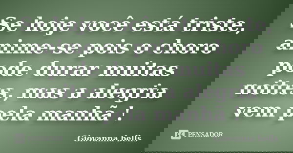 Se hoje você está triste, anime-se pois o choro pode durar muitas noites, mas a alegria vem pela manhã !... Frase de Giovanna Bells.