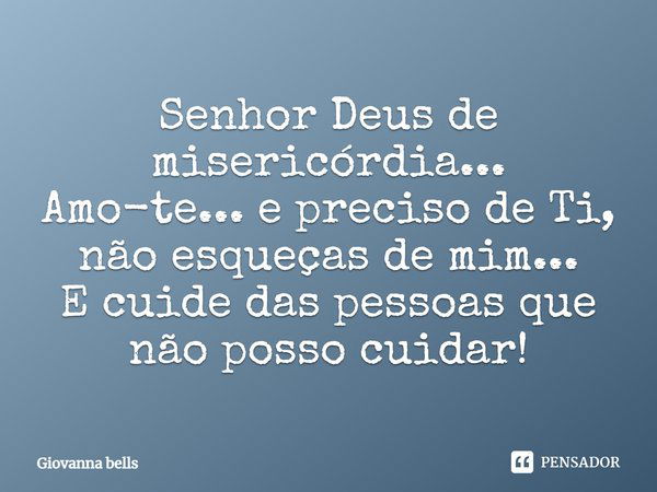 Senhor Deus de misericórdia... Amo-te... e preciso de Ti, não esqueças de mim... E cuide das pessoas que não posso cuidar!... Frase de Giovanna Bells.