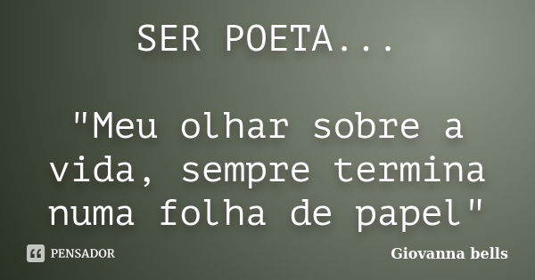 SER POETA... "Meu olhar sobre a vida, sempre termina numa folha de papel"... Frase de Giovanna Bells.