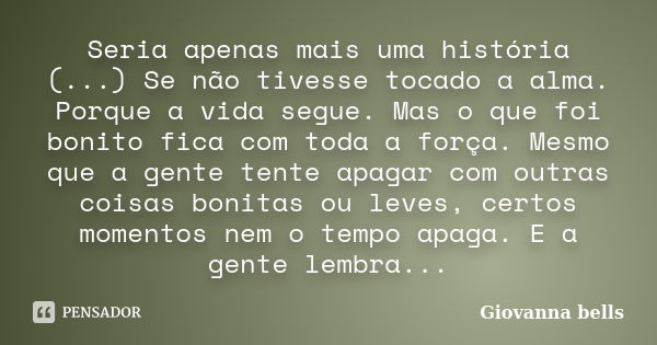 Seria apenas mais uma história (...) Se não tivesse tocado a alma. Porque a vida segue. Mas o que foi bonito fica com toda a força. Mesmo que a gente tente apag... Frase de Giovanna Bells.