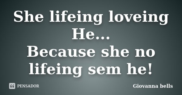 She lifeing loveing He... Because she no lifeing sem he!... Frase de Giovanna Bells.
