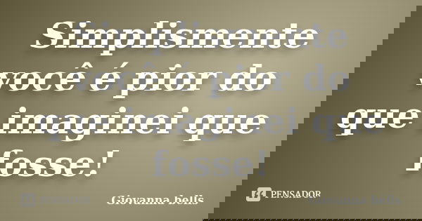 Simplismente você é pior do que imaginei que fosse!... Frase de Giovanna Bells.