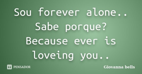 Sou forever alone.. Sabe porque? Because ever is loveing you..... Frase de Giovanna Bells.