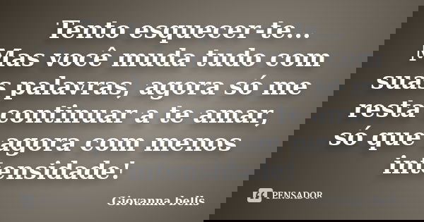 Tento esquecer-te... Mas você muda tudo com suas palavras, agora só me resta continuar a te amar, só que agora com menos intensidade!... Frase de Giovanna Bells.