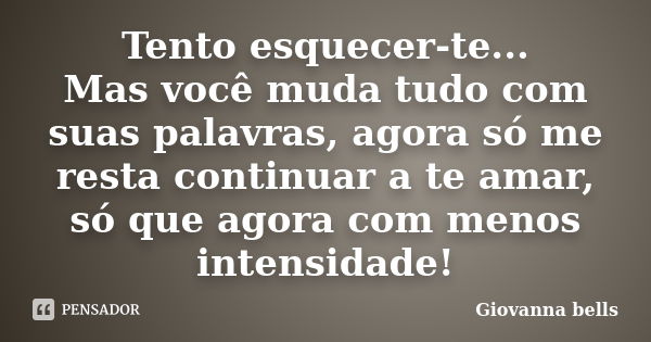 Tento esquecer-te... Mas você muda tudo com suas palavras, agora só me resta continuar a te amar, só que agora com menos intensidade!... Frase de Giovanna Bells.