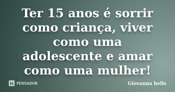 Ter 15 anos é sorrir como criança, viver como uma adolescente e amar como uma mulher!... Frase de Giovanna Bells.