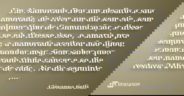 Um Namorado Deu um desafio a sua namorada, de viver um dia sem ele ,sem qualquer tipo de Comunicação ,e disse que se ela fizesse isso , o amaria pra sempre, a n... Frase de Giovanna Bells.