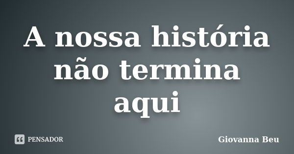 A nossa história não termina aqui... Frase de Giovanna Beu.