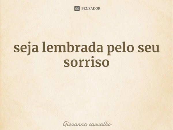 ⁠seja lembrada pelo seu sorriso... Frase de Giovanna carvalho.