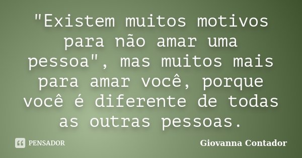 "Existem muitos motivos para não amar uma pessoa", mas muitos mais para amar você, porque você é diferente de todas as outras pessoas.... Frase de Giovanna Contador.