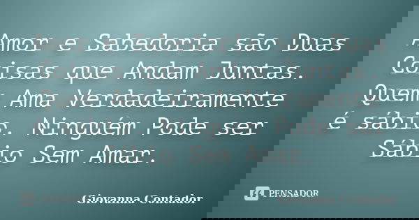 Amor e Sabedoria são Duas Coisas que Andam Juntas. Quem Ama Verdadeiramente é sábio. Ninguém Pode ser Sábio Sem Amar.... Frase de Giovanna Contador.