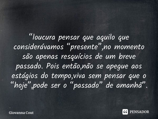 “⁠loucura pensar que aquilo que considerávamos “presente”,no momento são apenas resquícios de um breve passado. Pois então,não se apegue aos estágios do tempo,v... Frase de Giovanna Coutinho.