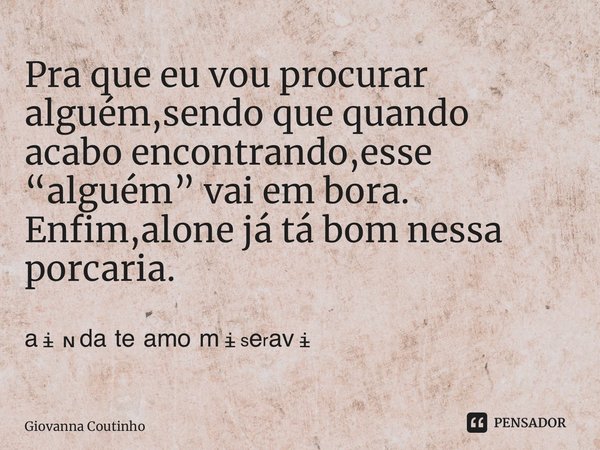 Pra que eu vou procurar alguém,sendo que quando acabo encontrando,esse “alguém” vai em bora. Enfim,alone já tá bom nessa porcaria. ⁠ᵃᶤᶰᵈᵃ ᵗᵉ ᵃᵐᵒ ᵐᶤˢᵉʳᵃᵛᶤ... Frase de Giovanna Coutinho.