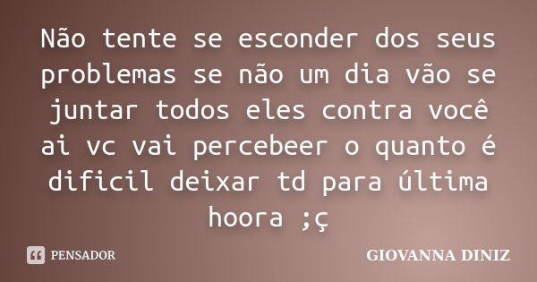 Não tente se esconder dos seus problemas se não um dia vão se juntar todos eles contra você ai vc vai percebeer o quanto é dificil deixar td para última hoora ;... Frase de Giovanna Diniz.